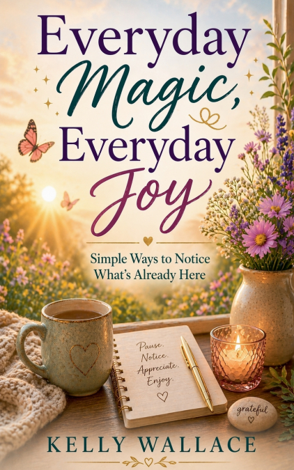 Everyday Magic, Everyday Joy - Simple Ways To Notice What’s Already Here