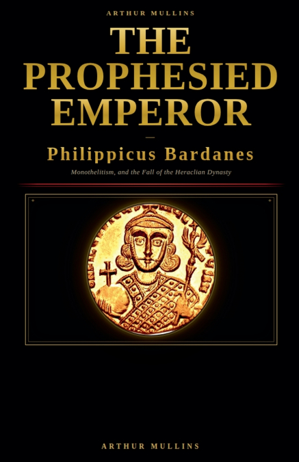 The Prophesied Emperor - Philippicus Bardanes, Monothelitism, and the Fall of the Heraclian Dynasty