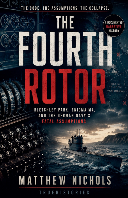 The Fourth Rotor ; Bletchley Park, Enigma M4, and the German Navy’s Fatal Assumptions