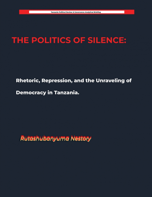 THE POLITICS OF SILENCE Rhetoric, Repression, and the Unraveling of Democracy in Tanzania