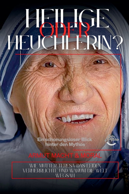 Heilige oder Heuchlerin? Ein schonungsloser Blick  hinter den Mythos - Mutter Teresa