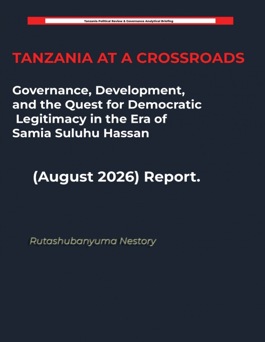 TANZANIA AT A CROSSROADS Governance, Development, and the Quest for Democratic Legitimacy in the Era of Samia Suluhu Hassan (August 2026) Report.