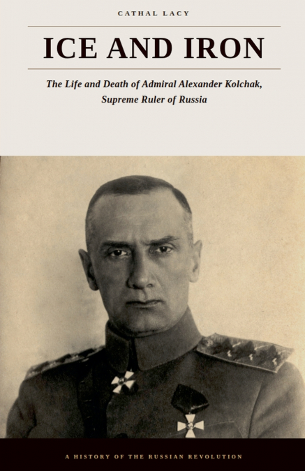 Ice and Iron - The Life and Death of Admiral Alexander Kolchak, Supreme Ruler of Russia