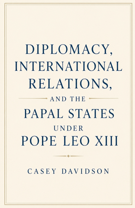 Diplomacy, International Relations, and the Papal States Under Pope Leo XIII