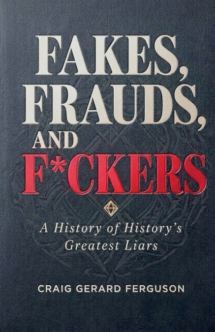 Fakes, Frauds, and F*ckers-A History of History’s Greatest Liars