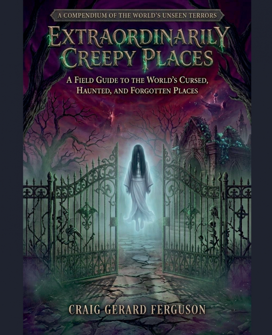 Extraordinarily Creepy Places-A Field Guide to the World’s Cursed, Haunted, and Forgotten Places