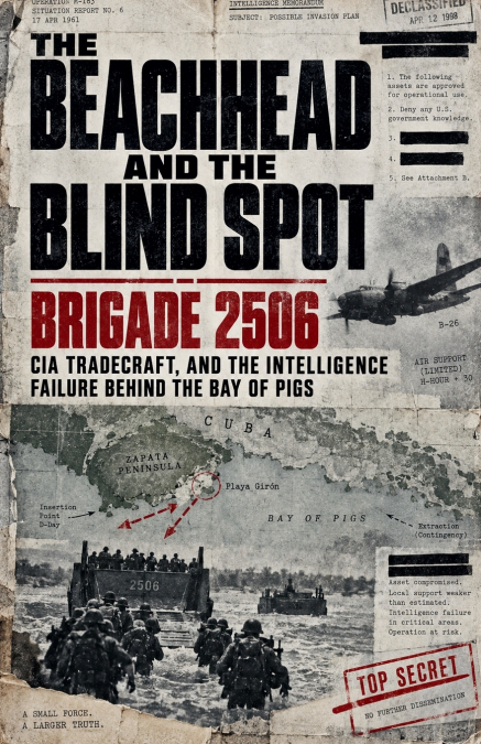 The Beachhead and the Blind Spot, Brigade 2506, CIA Tradecraft, and the Intelligence Failure Behind the Bay of Pigs
