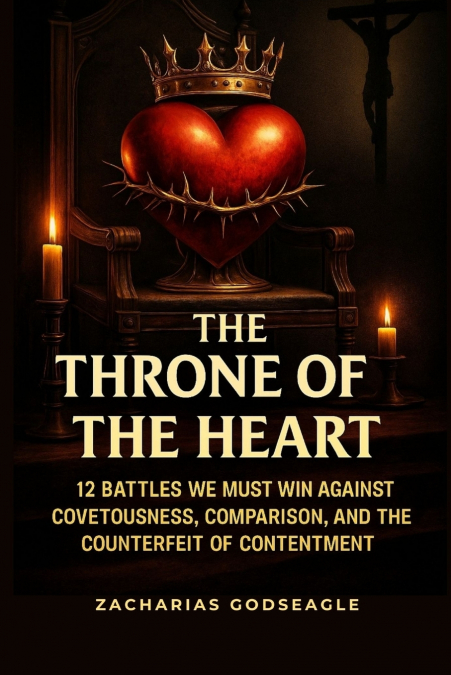 The THRONE of the HEART - 12 battles We Must WIN Against COVETOUSNESS, COMPARISON, and the Counterfeit of CONTENTMENT