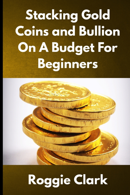 Stacking Gold Coins and Bullion On A Budget For Beginners