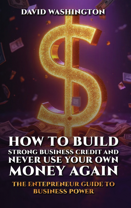 HOW TO BUILD STRONG BUSINESS CREDIT AND NEVER USE YOUR OWN MONEY AGAIN