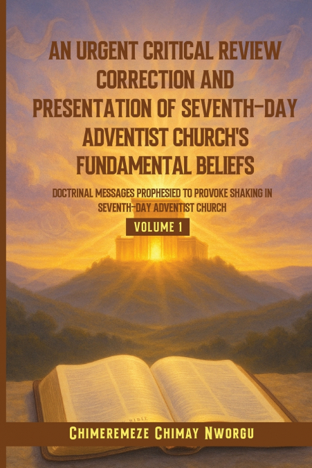 AN URGENT CRITICAL REVIEW CORRECTION AND PRESENTATION OF SEVENTH-DAY ADVENTIST CHURCH’S FUNDAMENTAL BELIEFS DOCTRINAL MESSAGES PROPHESIED TO PROVOKE SHAKING IN SEVENTH-DAY ADVENTIST CHURCH VOLUME 1
