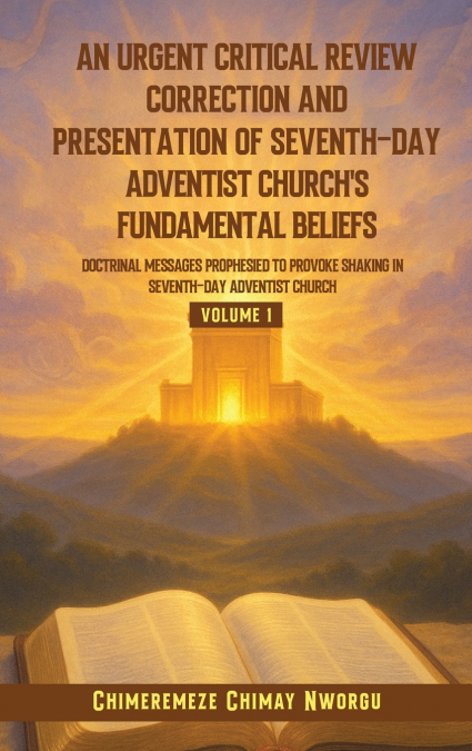 AN URGENT CRITICAL REVIEW CORRECTION AND PRESENTATION OF SEVENTH-DAY ADVENTIST CHURCH’S FUNDAMENTAL BELIEFS DOCTRINAL MESSAGES PROPHESIED TO PROVOKE SHAKING IN SEVENTH-DAY ADVENTIST CHURCH VOLUME 1