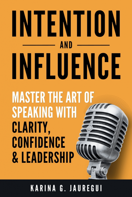 INTENTION AND INFLUENCE Master the Art of Speaking with Clarity, Confidence, and Leadership