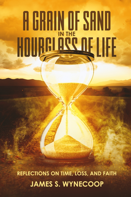 A GRAIN OF SAND IN THE HOURGLASS OF LIFE REFLECTIONS ON TIME,LOSS, AND FAITH