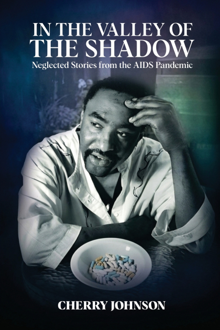 IN THE VALLEY OF THE SHADOW Neglected Stories from the AIDS Pandemic