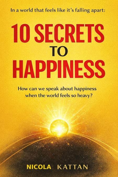 10 SECRETS TO HAPPINESS - IN A WORLD THAT FEELS LIKE IT’S FALLING APART