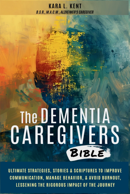 The Dementia Caregivers Bible; Ultimate Strategies, Stories & Scriptures To Improve Communication, Manage Behavior, & Avoid Burnout, Lessening The Rigorous Impact Of The Journey