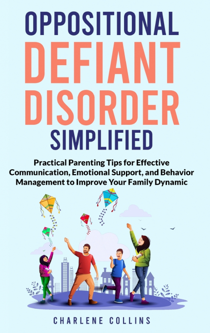 Oppositional Defiant Disorder Simplified  Practical Parenting Tips for Effective Communication, Emotional Support, and Behavior Management to Improve Your Family Dynamic
