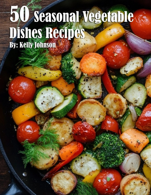 50 Seasonal Vegetable Dishes Recipes