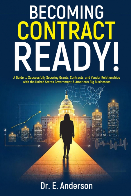 Becoming Contract Ready! A Guide to Successfully Securing Grants, Contracts, and Vendor Relationships with the United States Government & America’s Big Businesses!