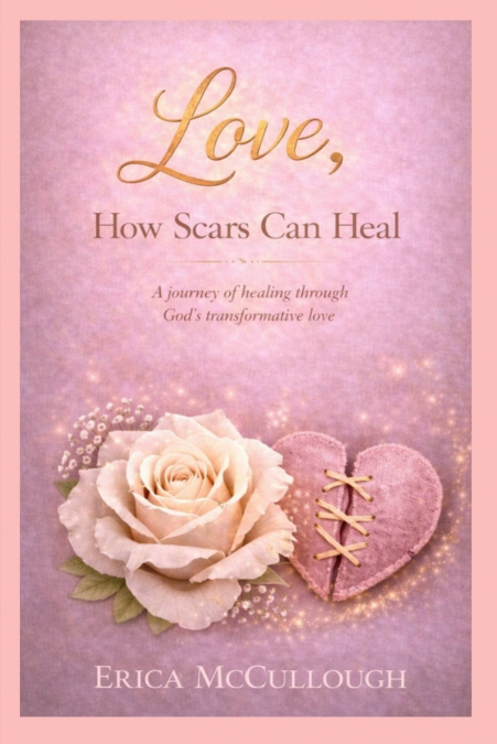 Love, How Scars Can Heal, A Journey of Healing Through God’s Transformative Love