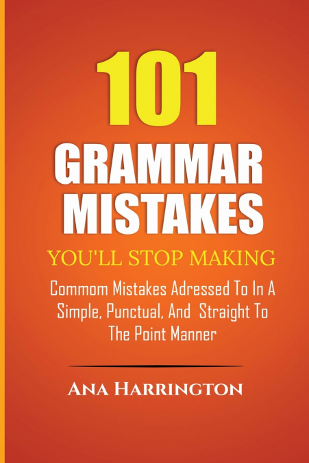 101 Grammar   Mistakes You’ll Stop Making.   COMMOM MISTAKES ADRESSED TO IN A SIMPLE, PUNCTUAL, AND  STRAIGHT TO THE POINT MANNER