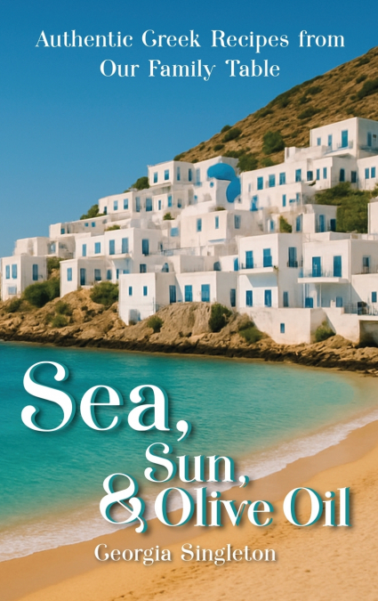 Sea, Sun, & Olive Oil Authentic Greek Recipes from Our Family Table