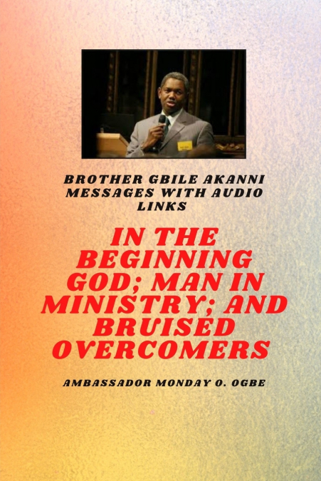 Brother Gbile Akanni Messages -  In The Beginning God; Man in Ministry, and Bruised Overcomers