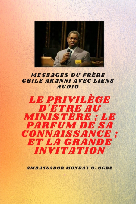 Frère Gbile Akanni Messages avec liens audio - LE PRIVILÈGE D’ÊTRE AU MINISTÈRE ; LE PARFUM DE SON SAVOIR ; et LA GRANDE INVITATION