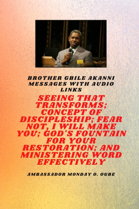 Brother Gbile Akanni Messages with Audio Links - Seeing That Transforms; Concept of discipleship; Fear Not, I Will Make You; God’s Fountain For Your Restoration and Ministering Word Effectively