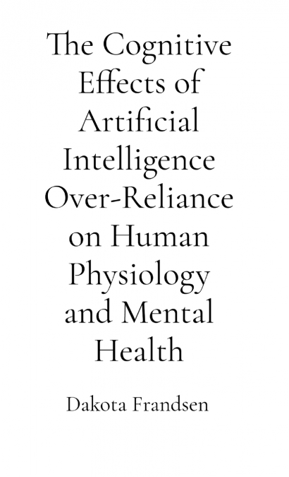 The Cognitive Effects of Artificial Intelligence Over-Reliance on Human Physiology and Mental Health