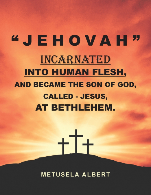 ' J E H O V A H ' INCARNATED INTO HUMAN FLESH, AND BECAME THE SON OF GOD, CALLED - JESUS, AT BETHLEHEM.