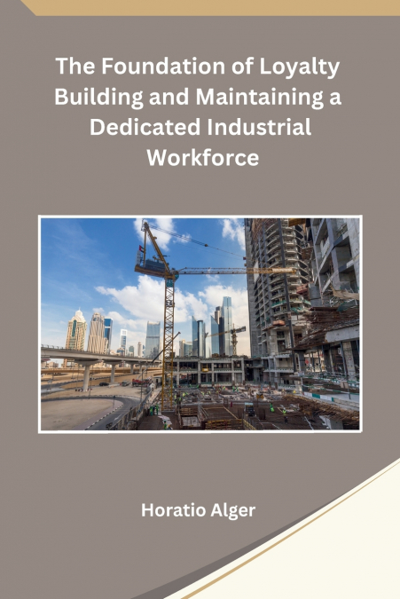 The Foundation of Loyalty Building and Maintaining a Dedicated Industrial Workforce