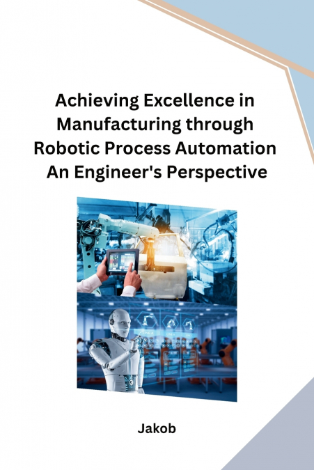 Achieving Excellence in Manufacturing through Robotic Process Automation An Engineer’s Perspective
