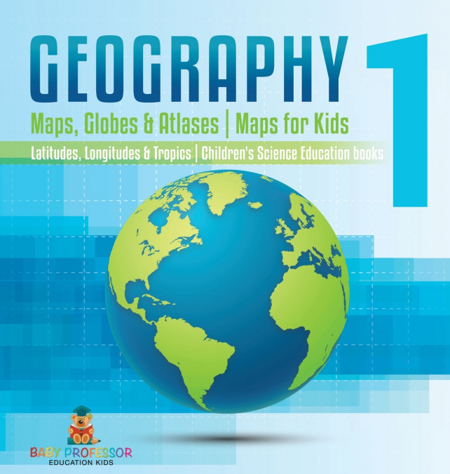 Geography 1 - Maps, Globes & Atlases | Maps for Kids - Latitudes, Longitudes & Tropics | 4th Grade Children’s Science Education books