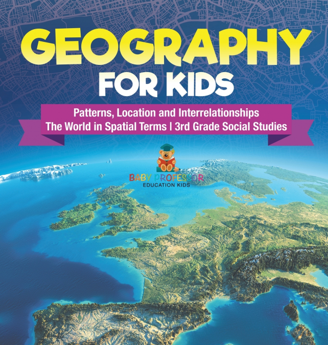 Geography for Kids - Patterns, Location and Interrelationships | The World in Spatial Terms | 3rd Grade Social Studies