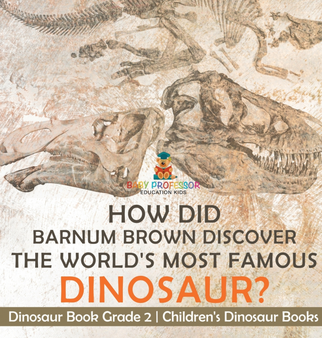 How Did Barnum Brown Discover The World’s Most Famous Dinosaur? Dinosaur Book Grade 2 | Children’s Dinosaur Books