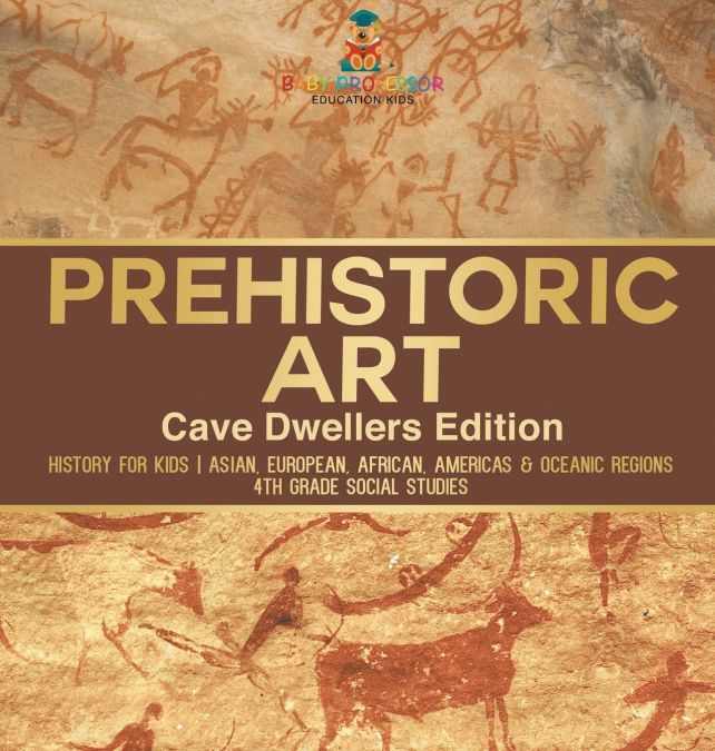 Prehistoric Art - Cave Dwellers Edition - History for Kids | Asian, European, African, Americas & Oceanic Regions | 4th Grade Children’s Prehistoric Books