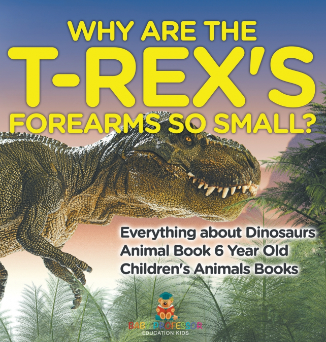 Why Are The T-Rex’s Forearms So Small? Everything about Dinosaurs - Animal Book 6 Year Old | Children’s Animal Books