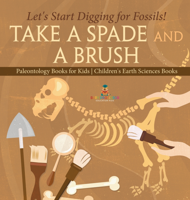 Take A Spade and A Brush - Let’s Start Digging for Fossils! Paleontology Books for Kids | Children’s Earth Sciences Books
