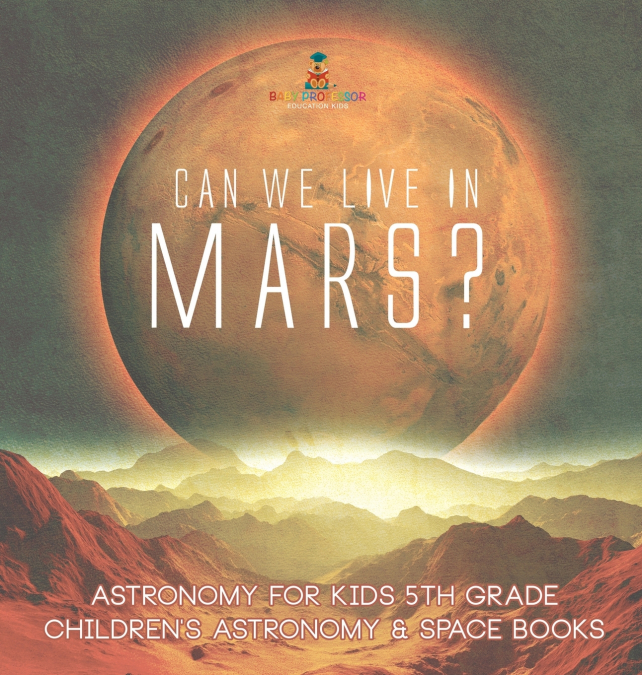 Can We Live on Mars? Astronomy for Kids 5th Grade | Children’s Astronomy & Space Books