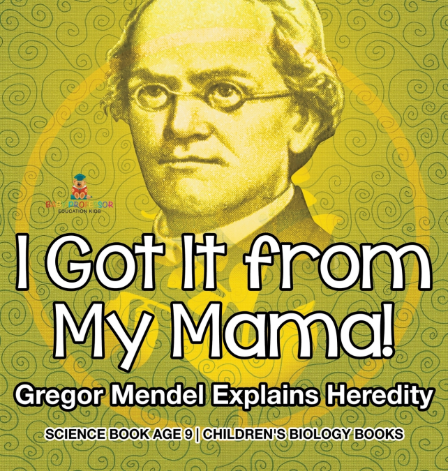 I Got It from My Mama! Gregor Mendel Explains Heredity - Science Book Age 9 | Children’s Biology Books