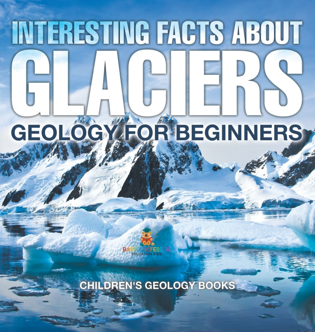 Interesting Facts About Glaciers - Geology for Beginners | Children’s Geology Books