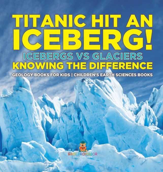 Titanic Hit An Iceberg! Icebergs vs. Glaciers - Knowing the Difference - Geology Books for Kids | Children’s Earth Sciences Books