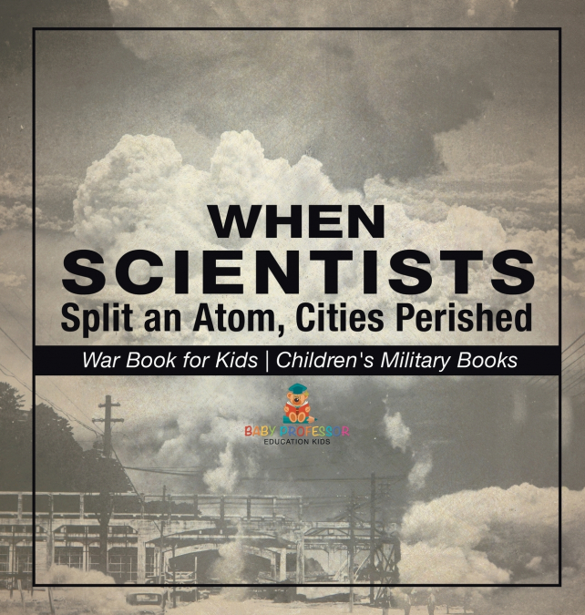 When Scientists Split an Atom, Cities Perished - War Book for Kids | Children’s Military Books
