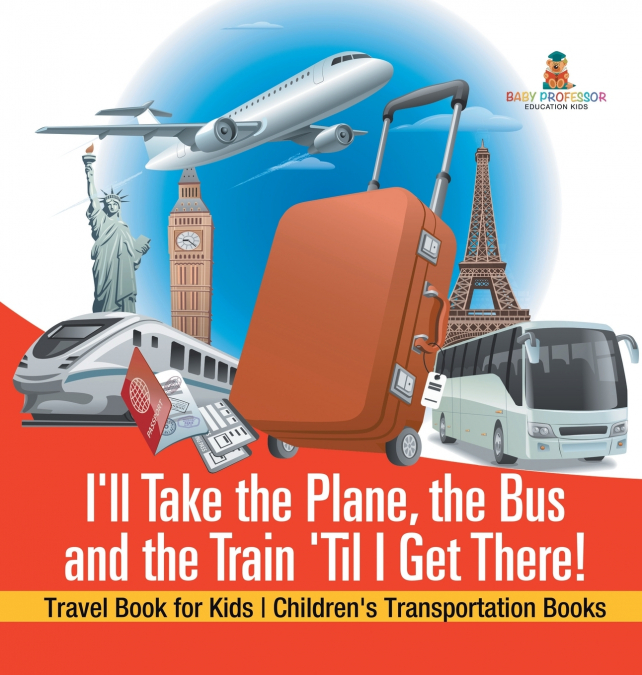 I’ll Take the Plane, the Bus and the Train ’Til I Get There! Travel Book for Kids | Children’s Transportation Books