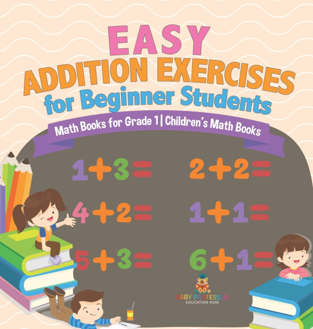 Easy Addition Exercises for Beginner Students - Math Books for Grade 1 | Children’s Math Books
