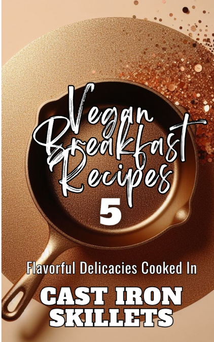 Vegan Breakfast Recipes 5 | Flavorful Delicacies Cooked In Cast Iron Skillets