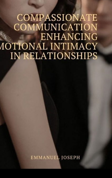 Compassionate Communication Enhancing Emotional Intimacy in Relationships