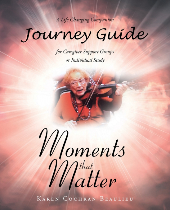 Moments that Matter; A Life Changing Companion Journey Guide for Caregiver Support Groups or Individual Study
